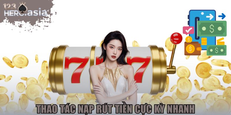 Thao tác nạp rút tiền cực kỳ nhanh