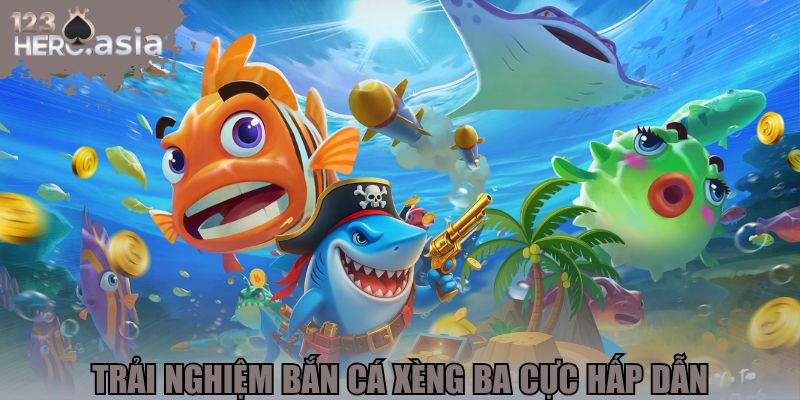 Trải nghiệm bắn cá xèng ba cực hấp dẫn